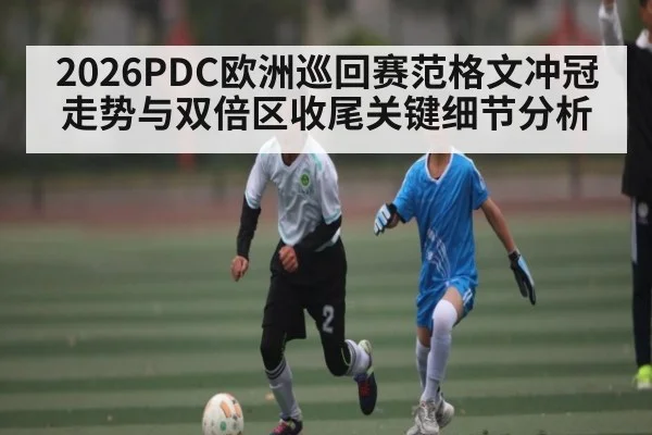 2026PDC欧洲巡回赛范格文冲冠走势与双倍区收尾关键细节分析