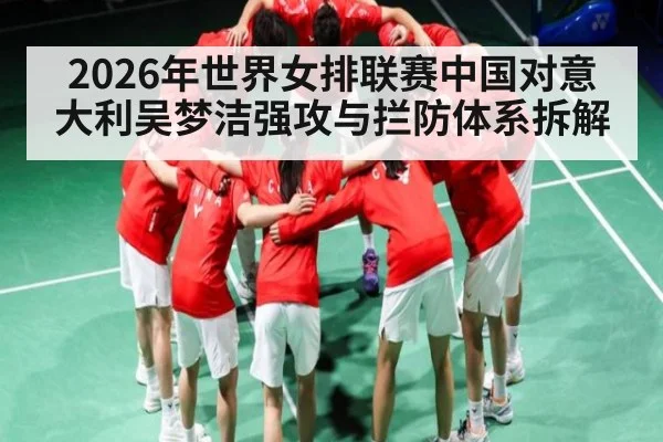 2026年世界女排联赛中国对意大利吴梦洁强攻与拦防体系拆解